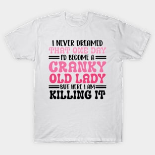 i never dreamed that one day i'd become a cranky old lady but here i am killing it T-Shirt